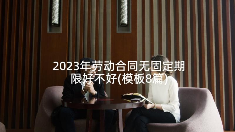 2023年劳动合同无固定期限好不好(模板8篇)