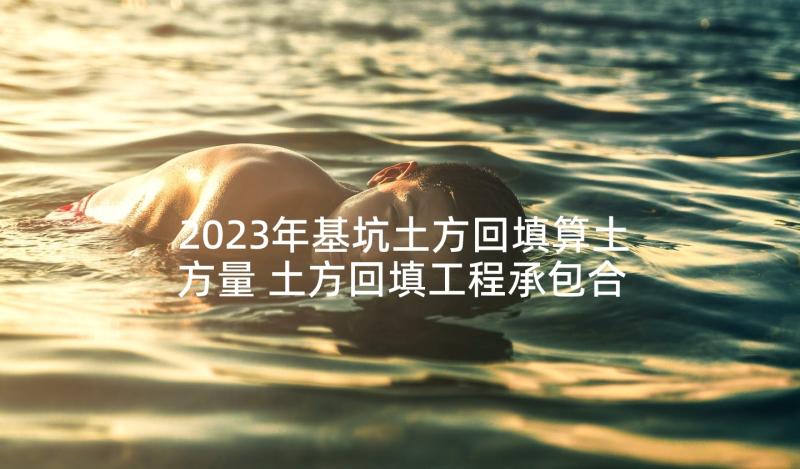 2023年基坑土方回填算土方量 土方回填工程承包合同(实用5篇)