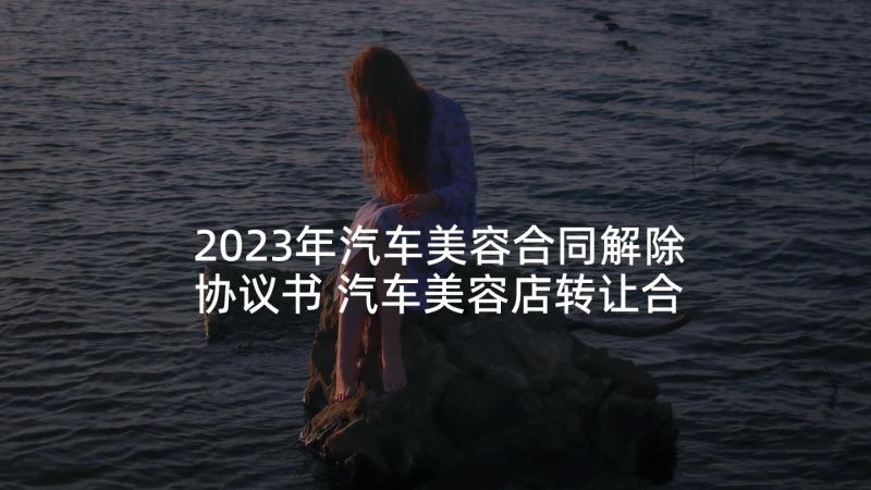 2023年汽车美容合同解除协议书 汽车美容店转让合同(优秀7篇)