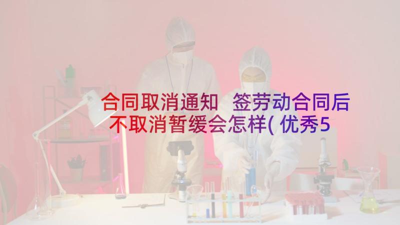 合同取消通知 签劳动合同后不取消暂缓会怎样(优秀5篇)