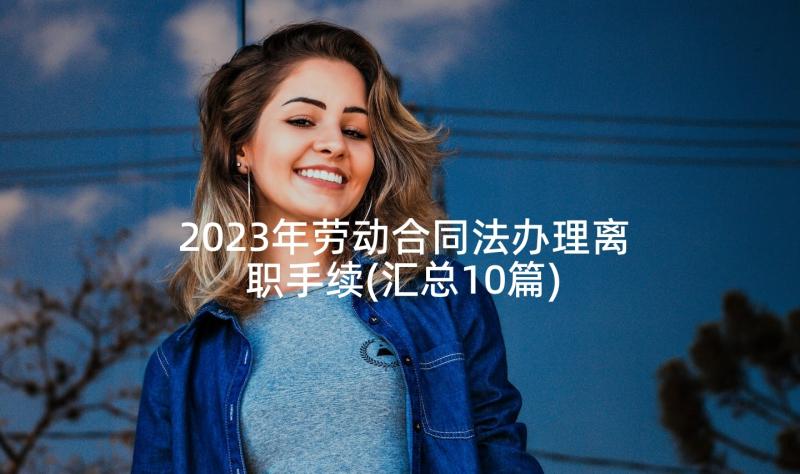 2023年劳动合同法办理离职手续(汇总10篇)