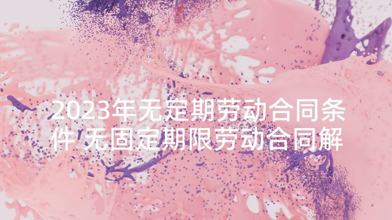 2023年无定期劳动合同条件 无固定期限劳动合同解除条件(大全5篇)