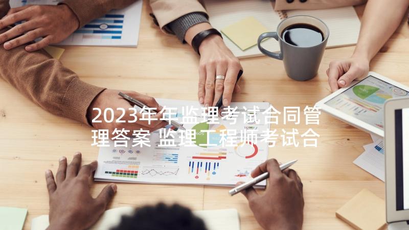 2023年年监理考试合同管理答案 监理工程师考试合同管理练习题及答案(优秀5篇)