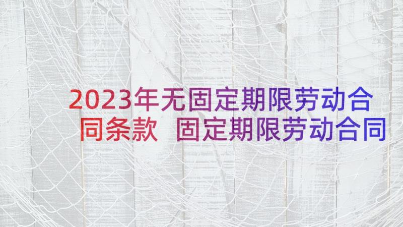 2023年无固定期限劳动合同条款 固定期限劳动合同(精选10篇)