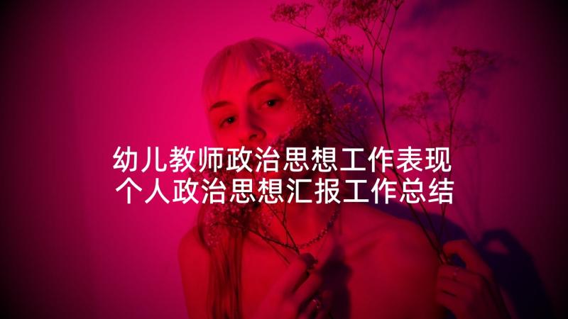 幼儿教师政治思想工作表现 个人政治思想汇报工作总结(实用9篇)