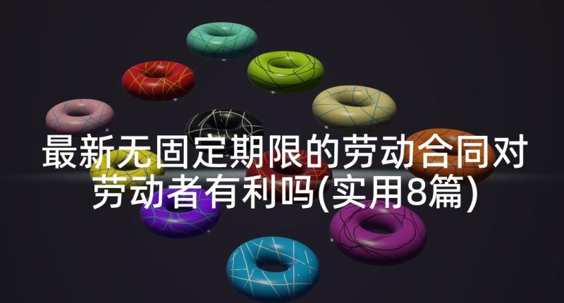 最新无固定期限的劳动合同对劳动者有利吗(实用8篇)