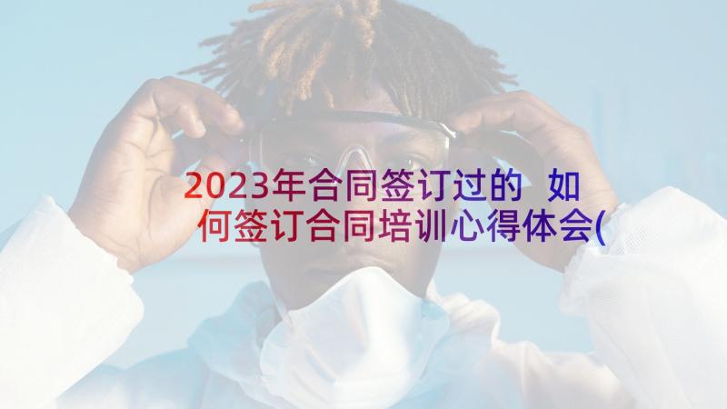 2023年合同签订过的 如何签订合同培训心得体会(精选9篇)