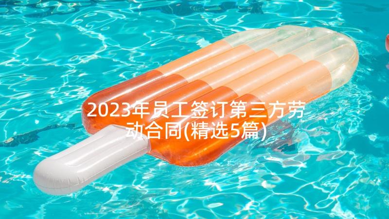 2023年员工签订第三方劳动合同(精选5篇)