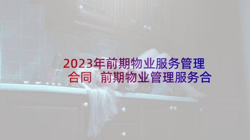 2023年前期物业服务管理合同 前期物业管理服务合同(通用9篇)