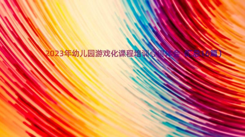 2023年幼儿园游戏化课程培训心得体会（汇总16篇）