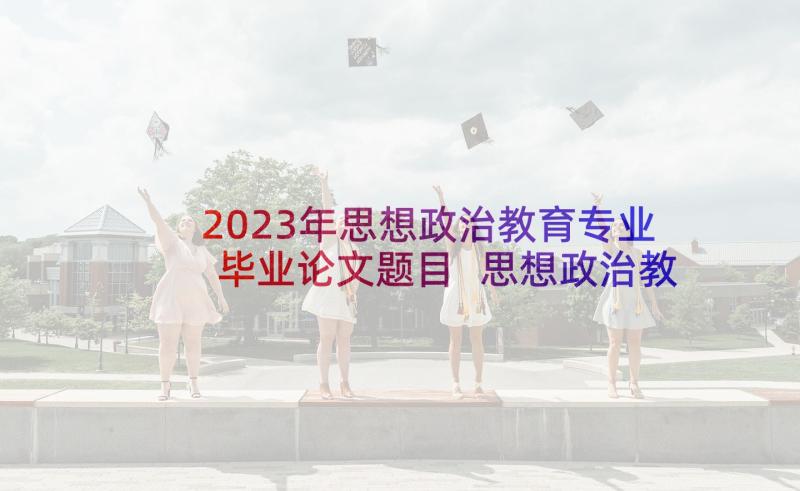2023年思想政治教育专业毕业论文题目 思想政治教育专业毕业论文(实用5篇)