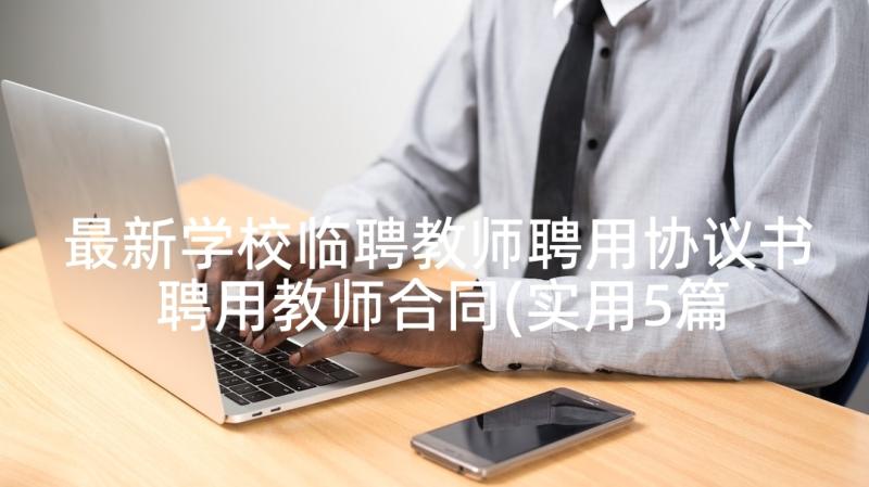 最新学校临聘教师聘用协议书 聘用教师合同(实用5篇)