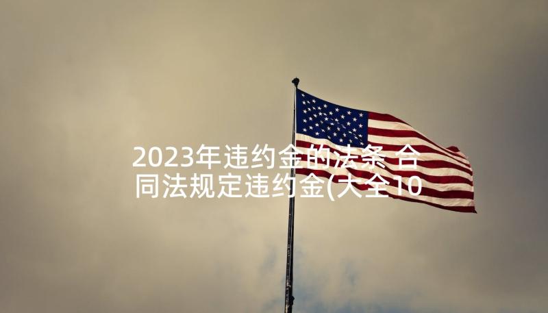 2023年违约金的法条 合同法规定违约金(大全10篇)