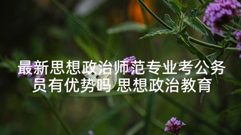 最新思想政治师范专业考公务员有优势吗 思想政治教育专业师范生求职信(实用5篇)