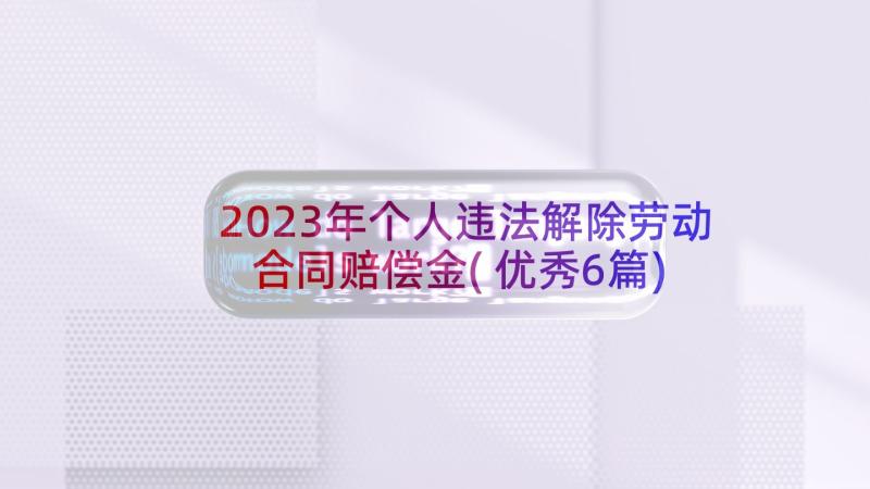 2023年个人违法解除劳动合同赔偿金(优秀6篇)