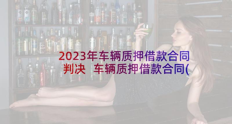 2023年车辆质押借款合同判决 车辆质押借款合同(模板9篇)