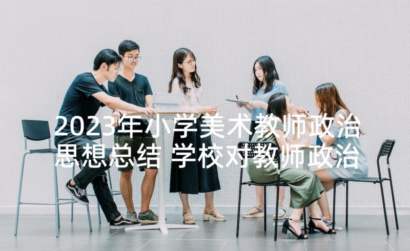 2023年小学美术教师政治思想总结 学校对教师政治思想表现评语(优质10篇)