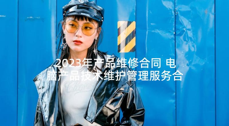 2023年产品维修合同 电脑产品技术维护管理服务合同(通用5篇)