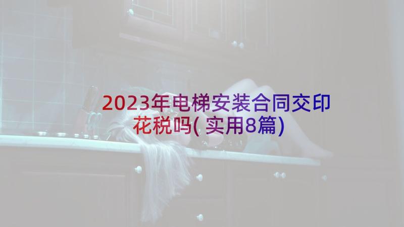 2023年电梯安装合同交印花税吗(实用8篇)