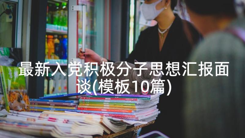 最新入党积极分子思想汇报面谈(模板10篇)