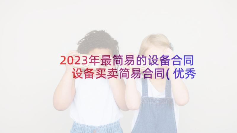 2023年最简易的设备合同 设备买卖简易合同(优秀5篇)