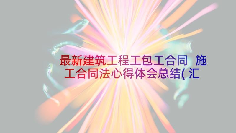 最新建筑工程工包工合同 施工合同法心得体会总结(汇总7篇)