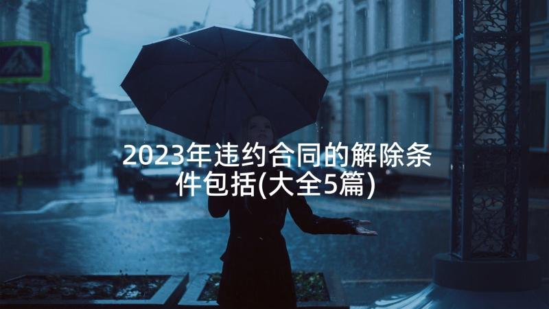 2023年违约合同的解除条件包括(大全5篇)