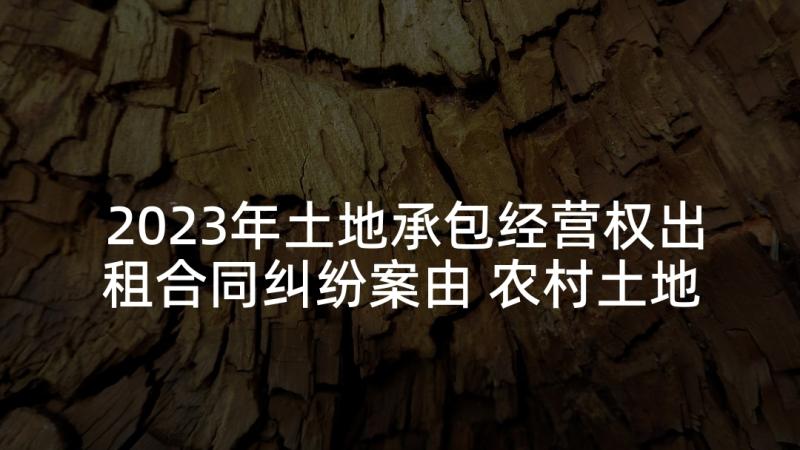 2023年土地承包经营权出租合同纠纷案由 农村土地承包经营权出租合同(精选7篇)