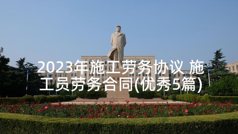 2023年施工劳务协议 施工员劳务合同(优秀5篇)