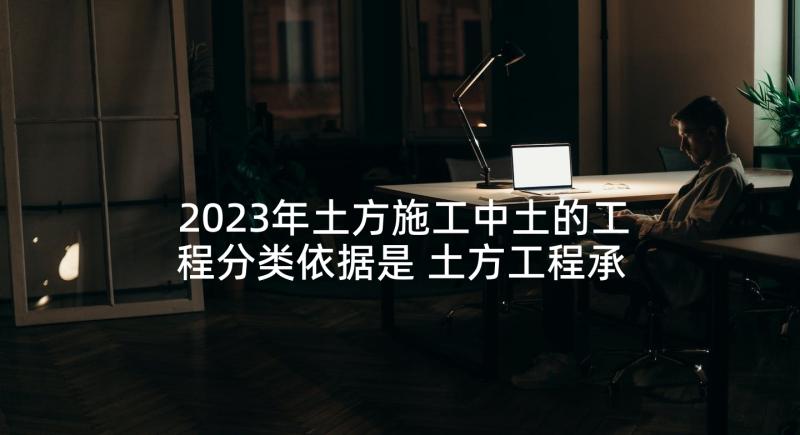 2023年土方施工中土的工程分类依据是 土方工程承包施工合同(实用6篇)