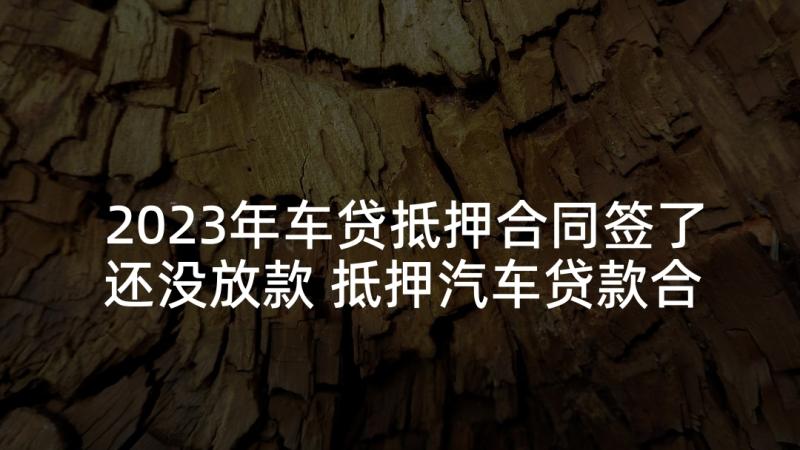 2023年车贷抵押合同签了还没放款 抵押汽车贷款合同(实用5篇)