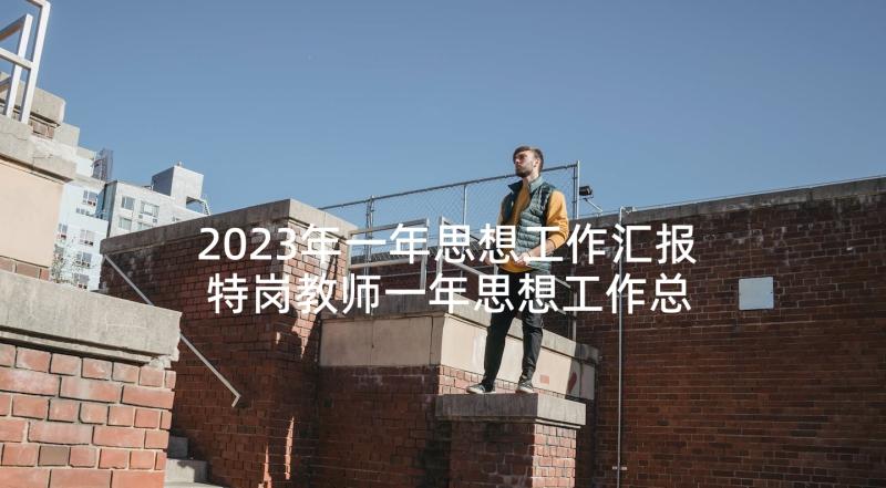 2023年一年思想工作汇报 特岗教师一年思想工作总结(优质5篇)