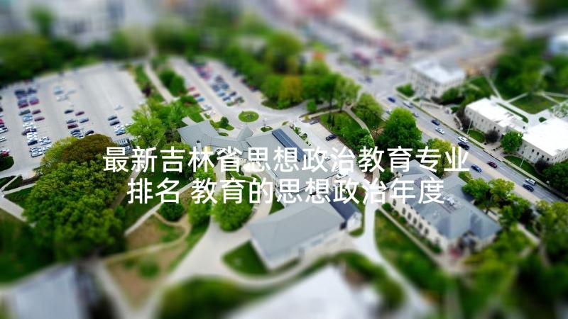 最新吉林省思想政治教育专业排名 教育的思想政治年度工作总结(汇总5篇)