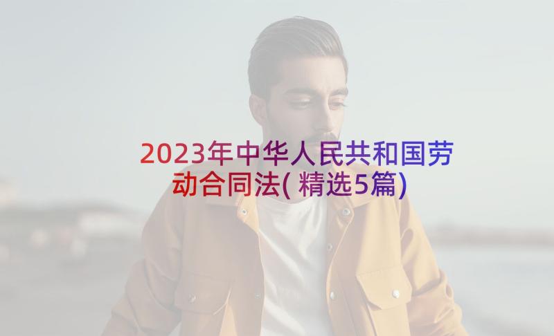 2023年中华人民共和国劳动合同法(精选5篇)