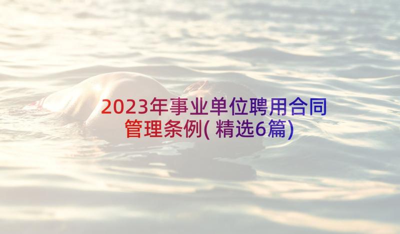 2023年事业单位聘用合同管理条例(精选6篇)