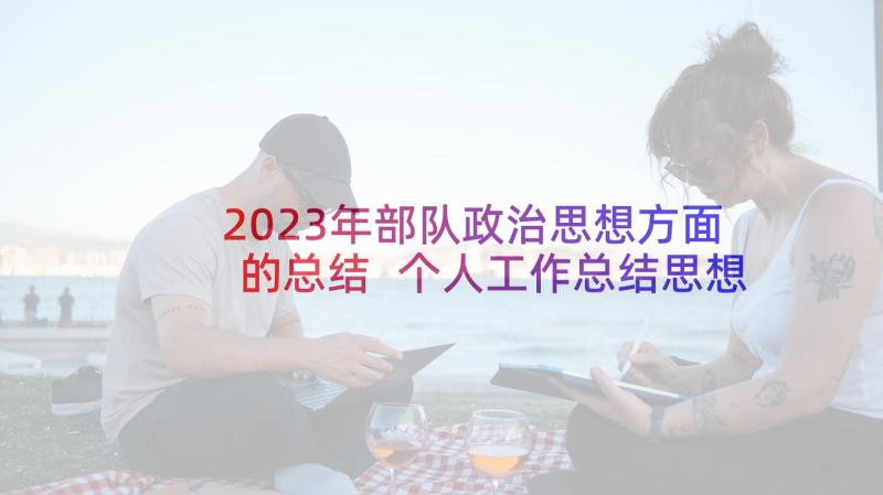 2023年部队政治思想方面的总结 个人工作总结思想政治方面(精选6篇)