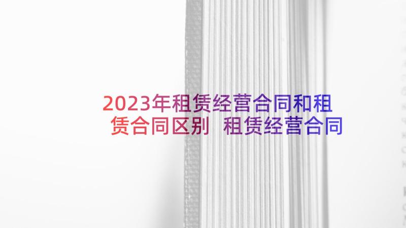 2023年租赁经营合同和租赁合同区别 租赁经营合同(大全6篇)