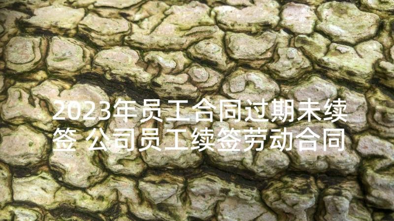 2023年员工合同过期未续签 公司员工续签劳动合同(实用5篇)