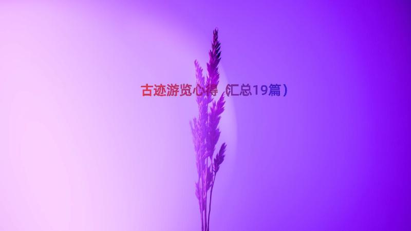 古迹游览心得（汇总19篇）