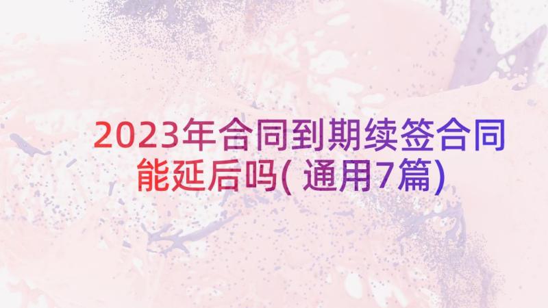 2023年合同到期续签合同能延后吗(通用7篇)