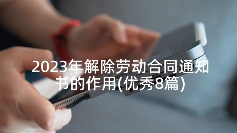 2023年解除劳动合同通知书的作用(优秀8篇)