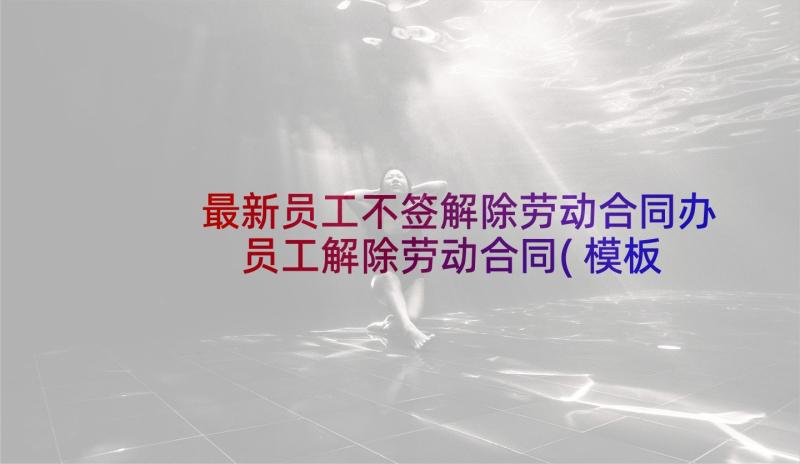 最新员工不签解除劳动合同办 员工解除劳动合同(模板5篇)