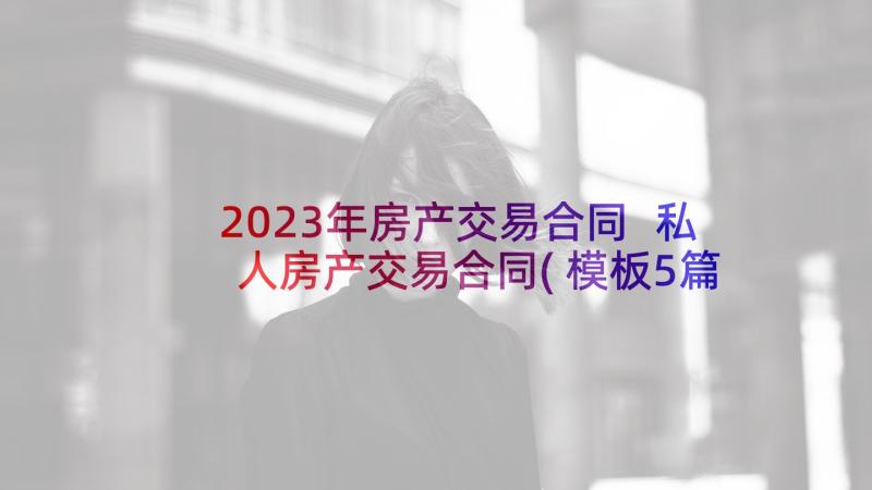 2023年房产交易合同 私人房产交易合同(模板5篇)