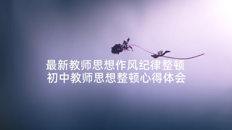 最新教师思想作风纪律整顿 初中教师思想整顿心得体会(优质10篇)