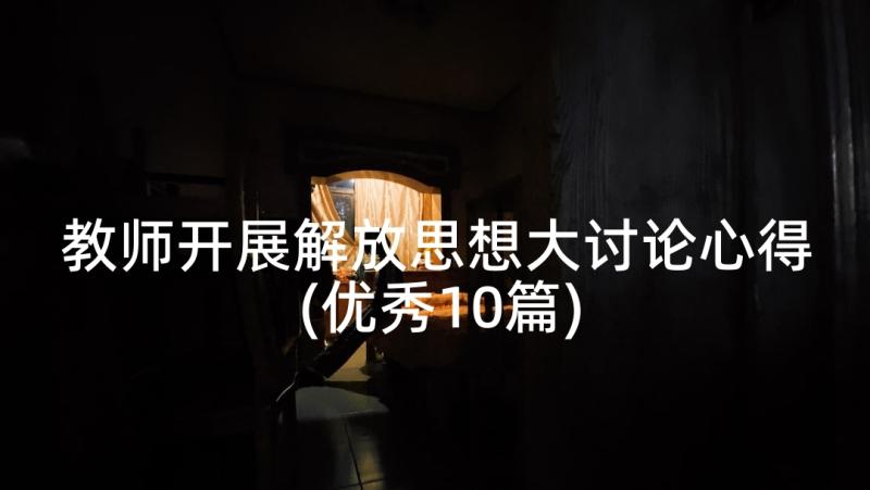 教师开展解放思想大讨论心得(优秀10篇)