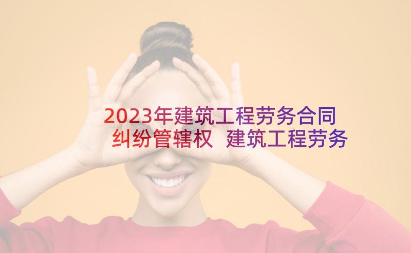 2023年建筑工程劳务合同纠纷管辖权 建筑工程劳务合同(模板5篇)