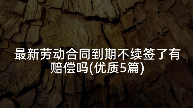 最新劳动合同到期不续签了有赔偿吗(优质5篇)