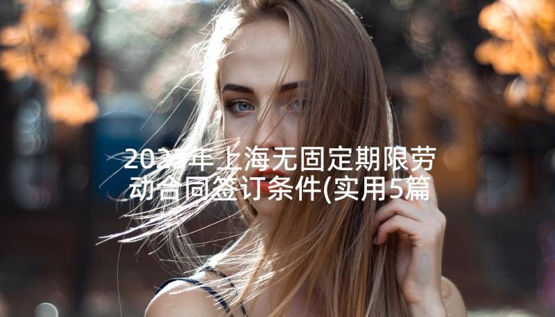 2023年上海无固定期限劳动合同签订条件(实用5篇)