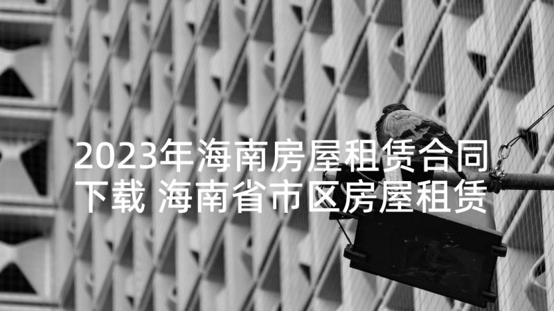 2023年海南房屋租赁合同下载 海南省市区房屋租赁合同书(模板5篇)