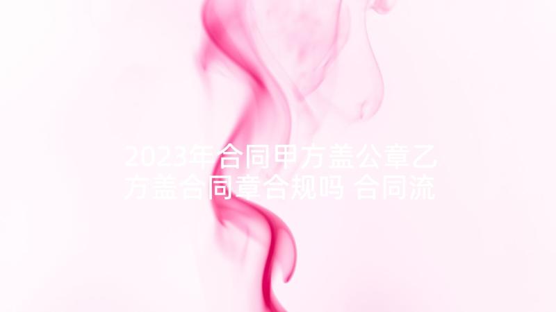 2023年合同甲方盖公章乙方盖合同章合规吗 合同流程心得体会(实用8篇)